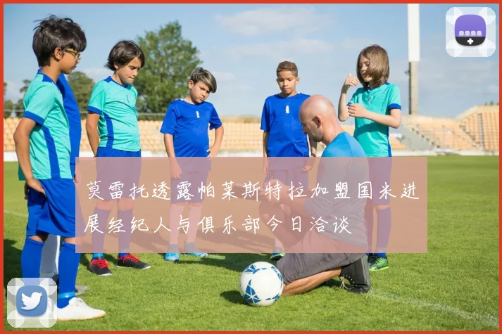 莫雷托透露帕莱斯特拉加盟国米进展经纪人与俱乐部今日洽谈