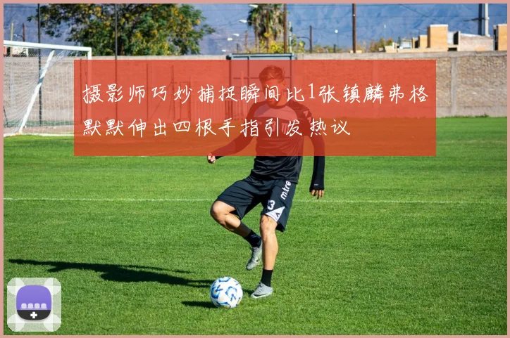 摄影师巧妙捕捉瞬间比1张镇麟弗格默默伸出四根手指引发热议