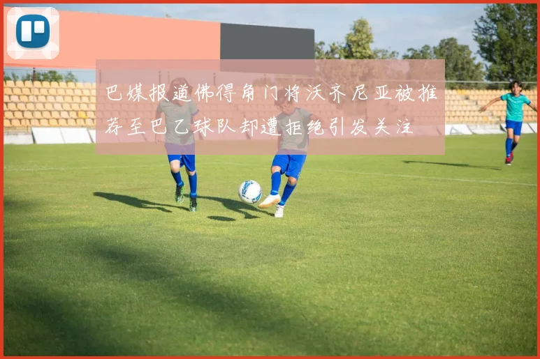 巴媒报道佛得角门将沃齐尼亚被推荐至巴乙球队却遭拒绝引发关注