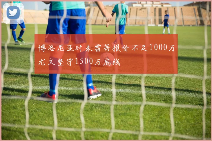 博洛尼亚对米雷蒂报价不足1000万尤文坚守1500万底线