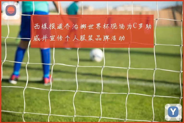 西媒报道乔治娜世界杯现场为C罗助威并宣传个人服装品牌活动