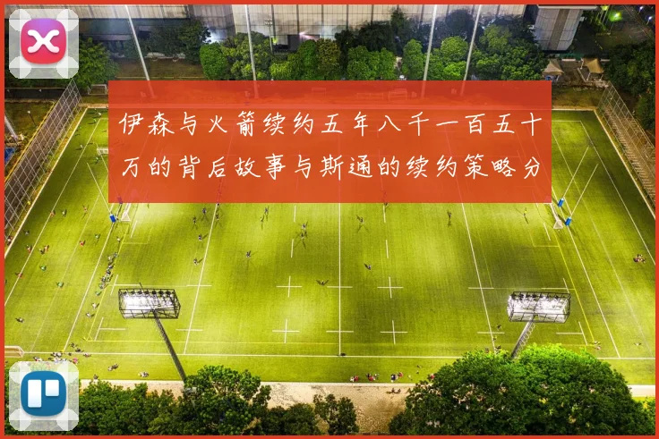 伊森与火箭续约五年八千一百五十万的背后故事与斯通的续约策略分析