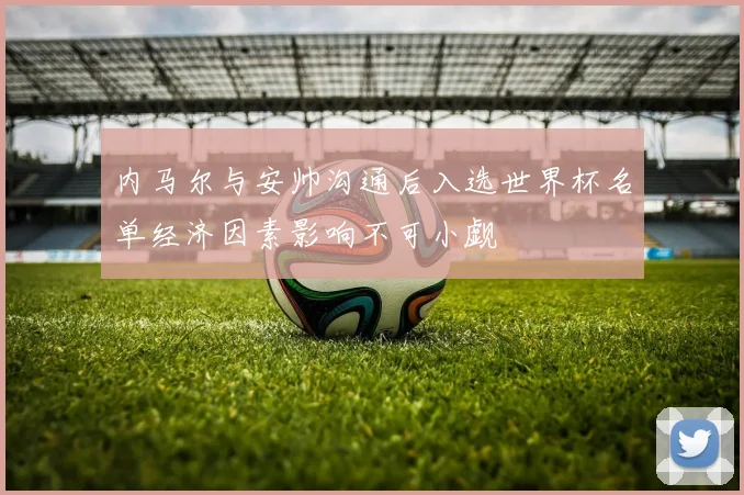 内马尔与安帅沟通后入选世界杯名单经济因素影响不可小觑