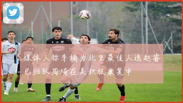 媒体人称李楠为北京最佳人选赵睿已归队周琦在美积极康复中