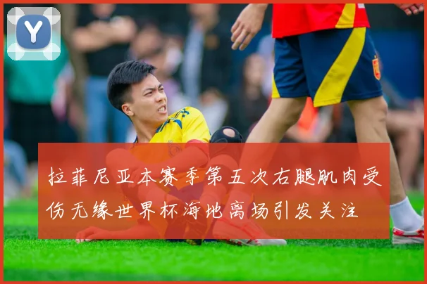 拉菲尼亚本赛季第五次右腿肌肉受伤无缘世界杯海地离场引发关注
