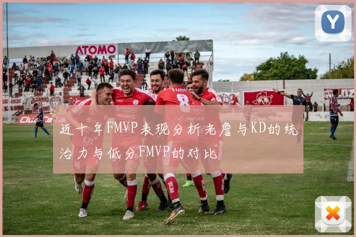 近十年FMVP表现分析老詹与KD的统治力与低分FMVP的对比