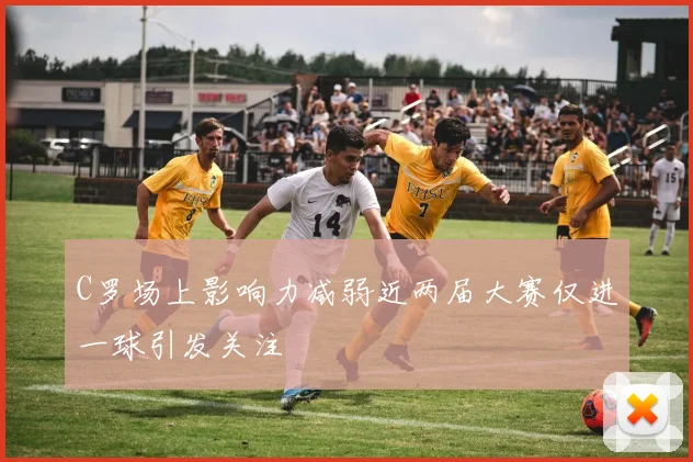 C罗场上影响力减弱近两届大赛仅进一球引发关注